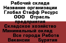 Рабочий склада › Название организации ­ Глобал Стафф Ресурс, ООО › Отрасль предприятия ­ Складское хозяйство › Минимальный оклад ­ 30 000 - Все города Работа » Вакансии   . Бурятия респ.